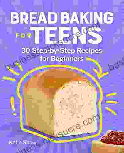 Bread Baking For Teens: 30 Step By Step Recipes For Beginners