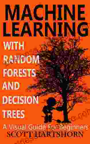 Machine Learning With Random Forests And Decision Trees: A Visual Guide For Beginners