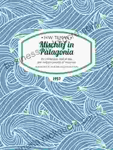 Mischief In Patagonia: An Intolerable Deal Of Sea One Halfpennyworth Of Mountain (H W Tilman: The Collected Edition 2)