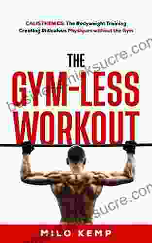 The Gym Less Workout: Calisthenics: Bodyweight Training Creating Ridiculous Physiques Without The Gym