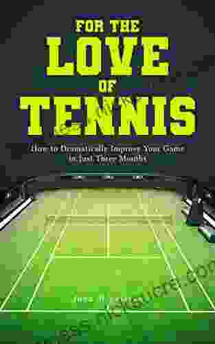 For The Love Of Tennis: How To Dramatically Improve Your Game In Just Three Months