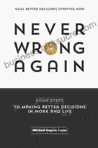 Never Be Wrong Again: Four Steps To Making Better Decisions In Work And Life