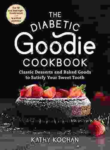 The Diabetic Goodie Cookbook: Classic Desserts and Baked Goods to Satisfy Your Sweet Tooth Over 190 Easy Blood Sugar Friendly Recipes with No Artificial Sweeteners