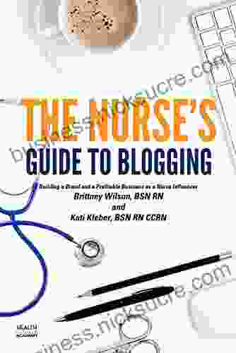 The Nurse s Guide to Blogging: Building a Brand and a Profitable Business as a Nurse Influencer