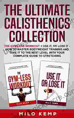 The Ultimate Calisthenics Collection : The Gym Less Workout + Use It or Lose It How To Master Bodyweight Training and take it to the next level with your complete guide to stretching