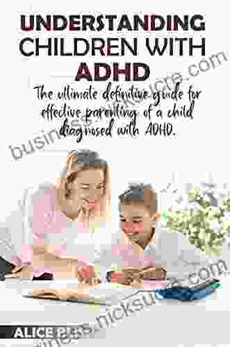 UNDERSTANDING CHILDREN WITH ADHD: The Ultimate Definitive Guide For Effective Parenting Of A Child Diagnosed With ADHD