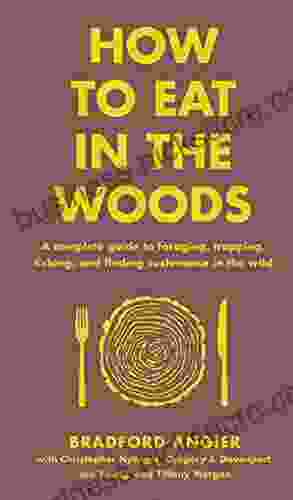 How To Eat In The Woods: A Complete Guide To Foraging Trapping Fishing And Finding Sustenance In The Wild